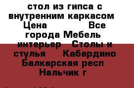 стол из гипса с внутренним каркасом › Цена ­ 21 000 - Все города Мебель, интерьер » Столы и стулья   . Кабардино-Балкарская респ.,Нальчик г.
